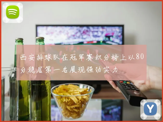 西安排球队在冠军赛积分榜上以80分稳居第一名展现强劲实力