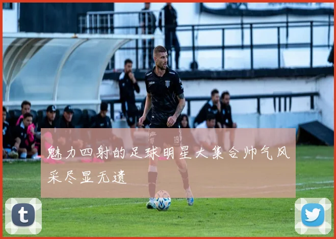 魅力四射的足球明星大集合帅气风采尽显无遗