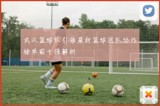 武汉篮球队引领最新篮球团队协作榜单前十强解析