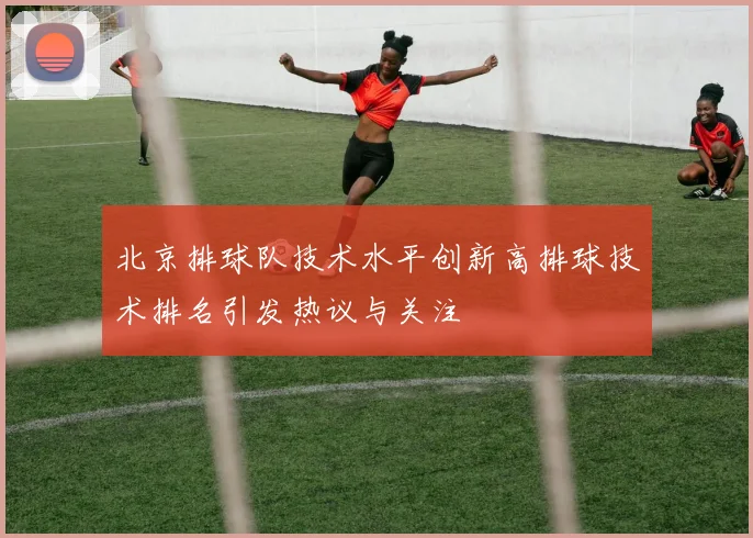 北京排球队技术水平创新高排球技术排名引发热议与关注