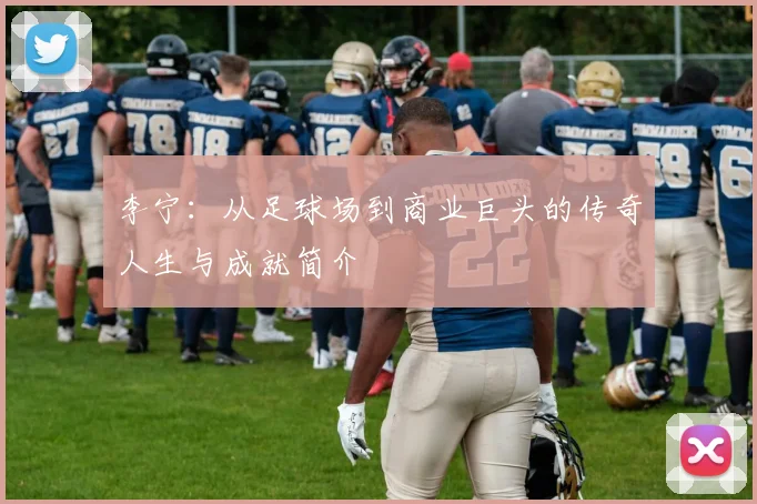 李宁：从足球场到商业巨头的传奇人生与成就简介