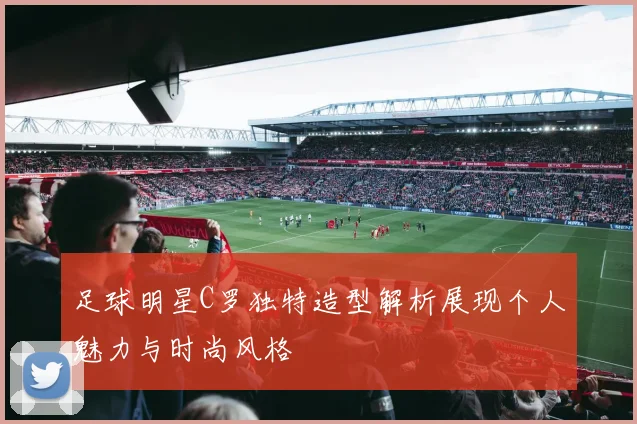 足球明星C罗独特造型解析展现个人魅力与时尚风格