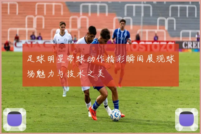 足球明星带球动作精彩瞬间展现球场魅力与技术之美