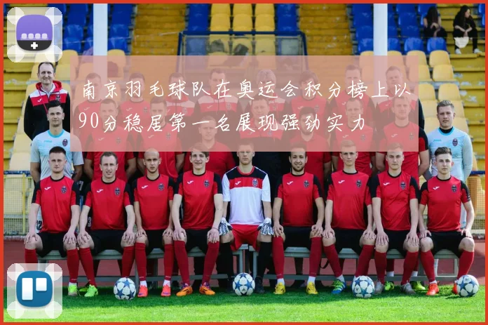 南京羽毛球队在奥运会积分榜上以90分稳居第一名展现强劲实力