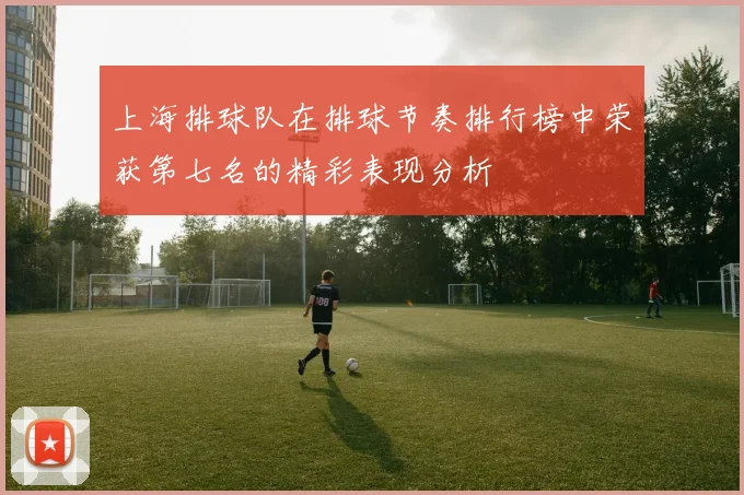 上海排球队在排球节奏排行榜中荣获第七名的精彩表现分析