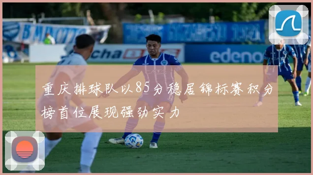 重庆排球队以85分稳居锦标赛积分榜首位展现强劲实力