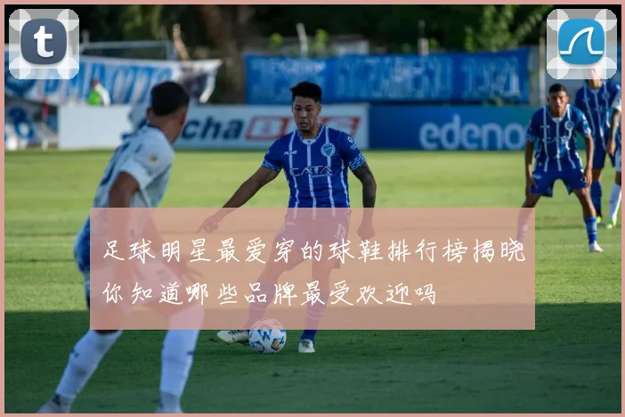 足球明星最爱穿的球鞋排行榜揭晓你知道哪些品牌最受欢迎吗
