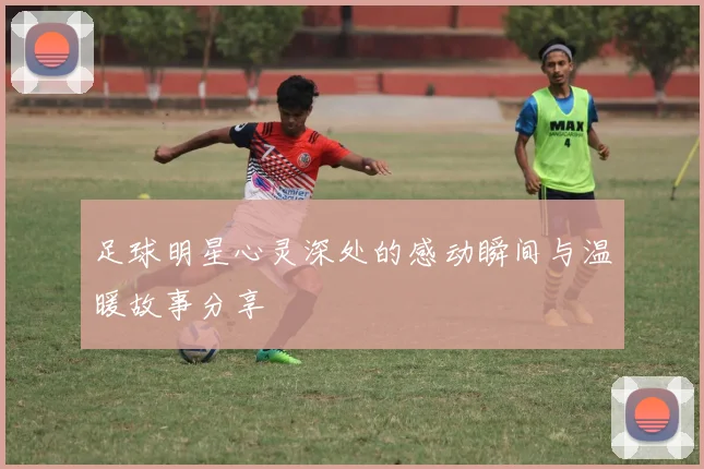 足球明星心灵深处的感动瞬间与温暖故事分享