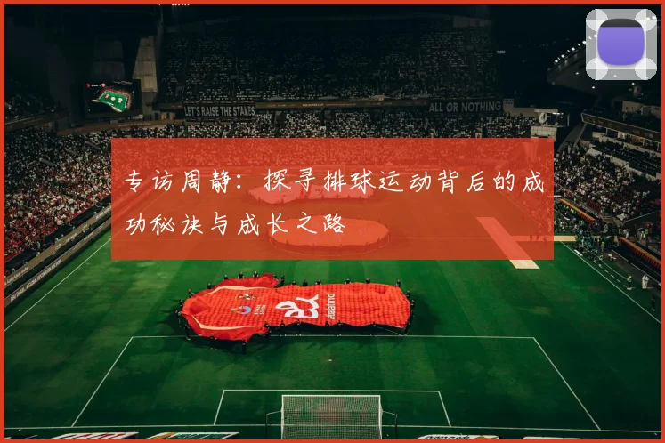 专访周静：探寻排球运动背后的成功秘诀与成长之路