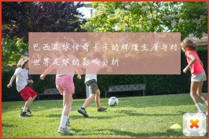 巴西足球传奇卡卡的辉煌生涯与对世界足球的影响分析