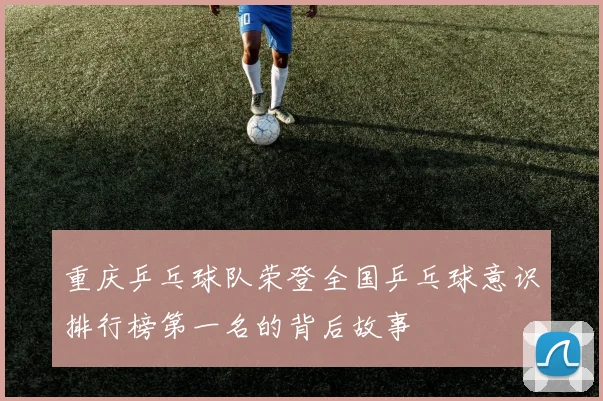 重庆乒乓球队荣登全国乒乓球意识排行榜第一名的背后故事