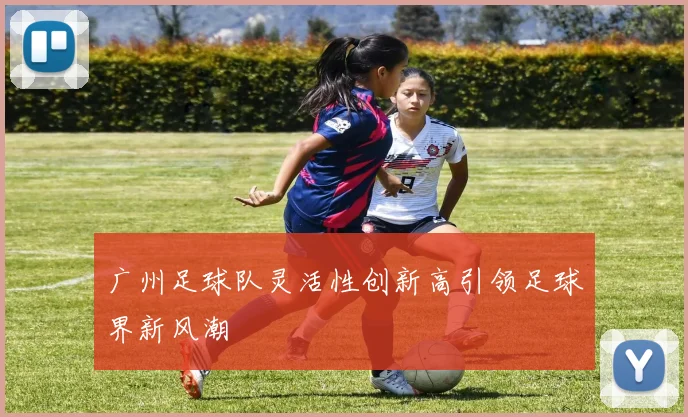 广州足球队灵活性创新高引领足球界新风潮