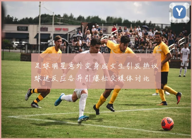 足球明星意外变身成女生引发热议球迷反应各异引爆社交媒体讨论
