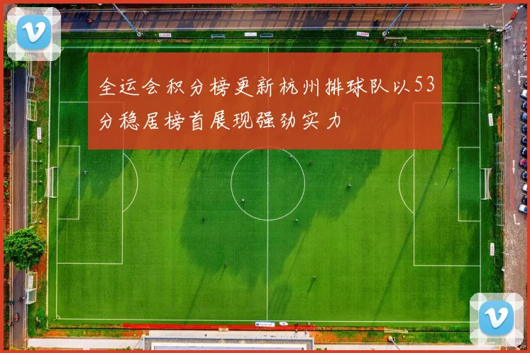 全运会积分榜更新杭州排球队以53分稳居榜首展现强劲实力