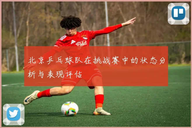 北京乒乓球队在挑战赛中的状态分析与表现评估