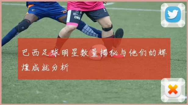 巴西足球明星数量揭秘与他们的辉煌成就分析