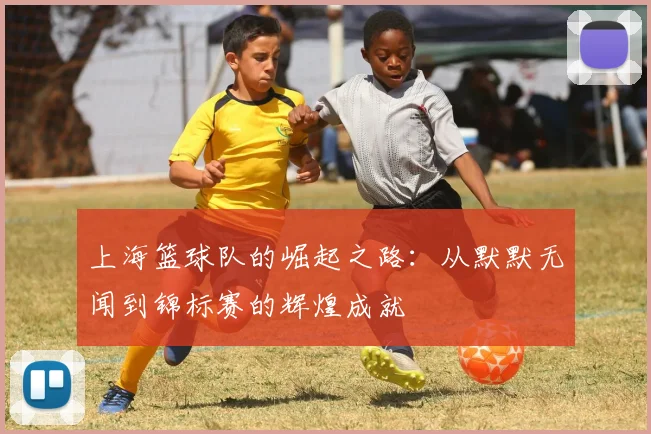 上海篮球队的崛起之路：从默默无闻到锦标赛的辉煌成就
